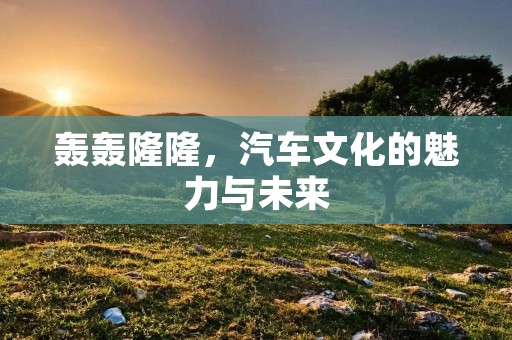 轰轰隆隆，汽车文化的魅力与未来