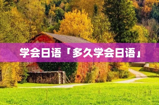 学会日语「多久学会日语」 学会日语「多久学会日语」