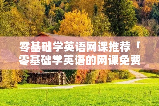 零基础学英语网课推荐「零基础学英语的网课免费」