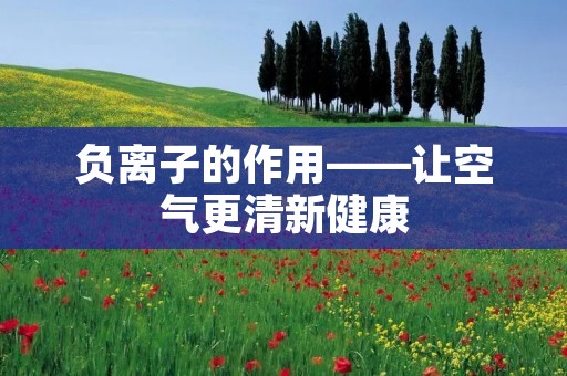 负离子的作用——让空气更清新健康 负离子的作用——让空气更清新健康