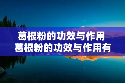 葛根粉的功效与作用 葛根粉的功效与作用有哪些女性吃葛根粉的好处 葛根粉的功效与作用 葛根粉的功效与作用有哪些女性吃葛根粉的好处