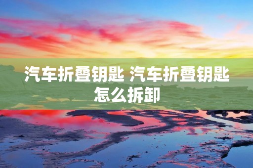 汽车折叠钥匙 汽车折叠钥匙怎么拆卸 汽车折叠钥匙 汽车折叠钥匙怎么拆卸