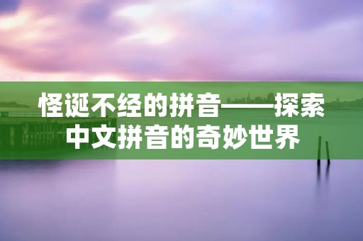 怪诞不经的拼音——探索中文拼音的奇妙世界