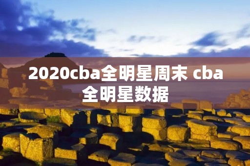 2020cba全明星周末 cba全明星数据