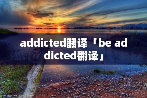 addicted翻译「be addicted翻译」