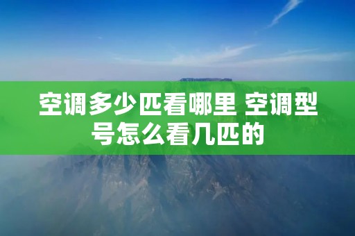 空调多少匹看哪里 空调型号怎么看几匹的