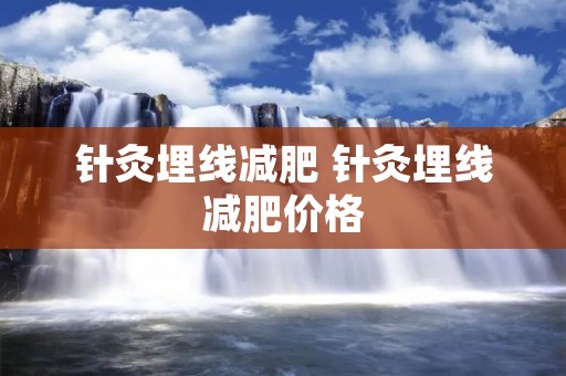 针灸埋线减肥 针灸埋线减肥价格 针灸埋线减肥 针灸埋线减肥价格