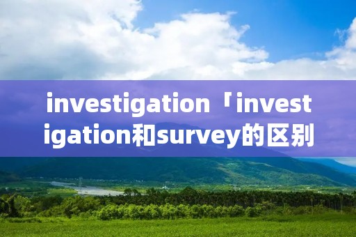 investigation「investigation和survey的区别」 investigation「investigation和survey的区别」