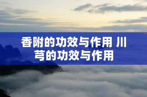 香附的功效与作用 川芎的功效与作用