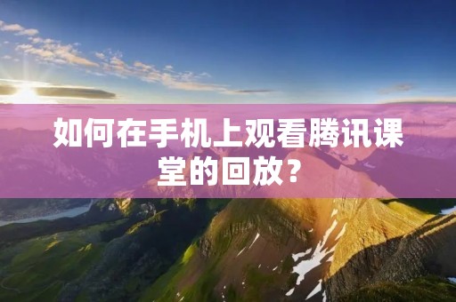 如何在手机上观看腾讯课堂的回放?