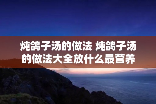 炖鸽子汤的做法 炖鸽子汤的做法大全放什么最营养