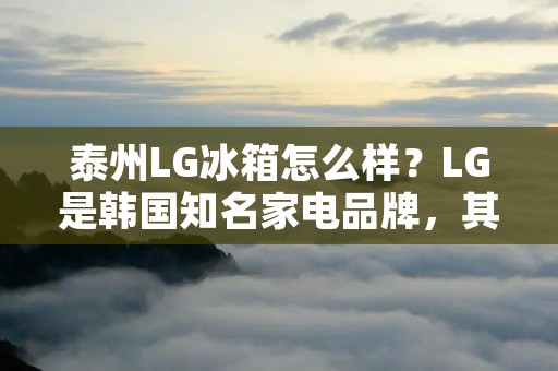泰州LG冰箱怎么样？LG是韩国知名家电品牌，其制造的冰箱在全球范围内都有很高的声誉。而泰州LG冰箱作为LG在中国的分支机构，其产品在国内市场也备受消费者的青睐。