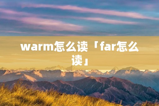 warm怎么读「far怎么读」 warm怎么读「far怎么读」