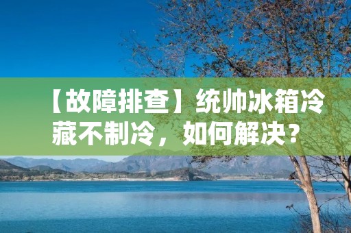 【故障排查】统帅冰箱冷藏不制冷,如何解决? 【故障排查】统帅冰箱冷藏不制冷,如何解决?