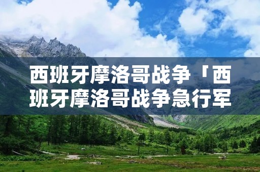 西班牙摩洛哥战争「西班牙摩洛哥战争急行军」