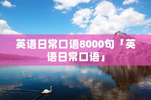 英语日常口语8000句「英语日常口语」