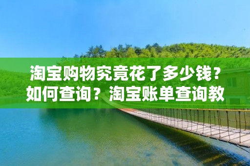 淘宝购物究竟花了多少钱?如何查询?淘宝账单查询教程
