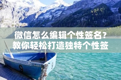 微信怎么编辑个性签名?教你轻松打造独特个性签名!