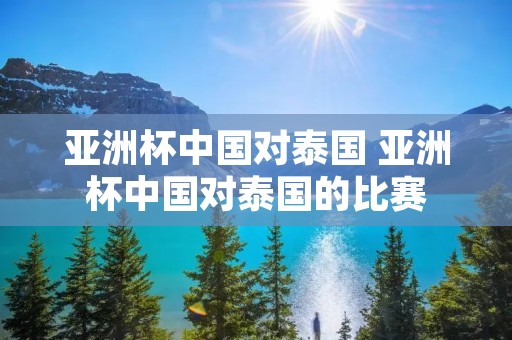 亚洲杯中国对泰国 亚洲杯中国对泰国的比赛