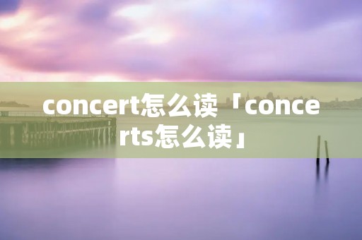 concert怎么读「concerts怎么读」