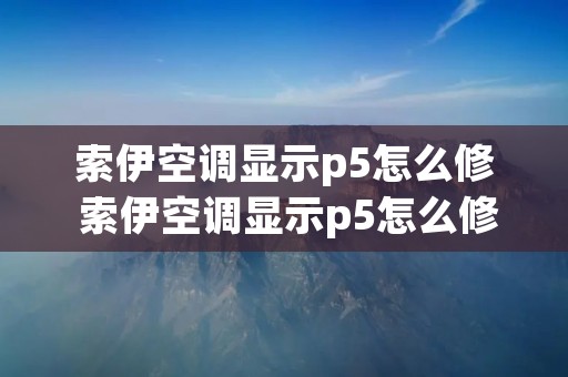 索伊空调显示p5怎么修 索伊空调显示p5怎么修改