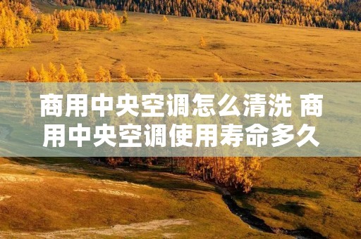 商用中央空调怎么清洗 商用中央空调使用寿命多久