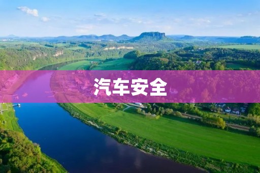 汽车安全:重视车辆安全,保障驾驶者生命 汽车安全:重视车辆安全,保障驾驶者生命