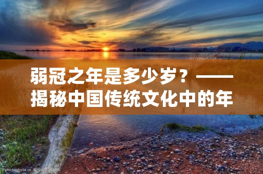 弱冠之年是多少岁？——揭秘中国传统文化中的年龄称谓