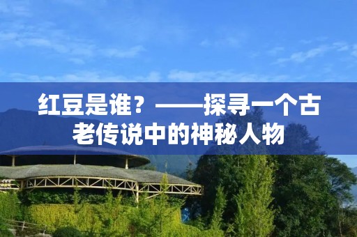 红豆是谁？——探寻一个古老传说中的神秘人物
