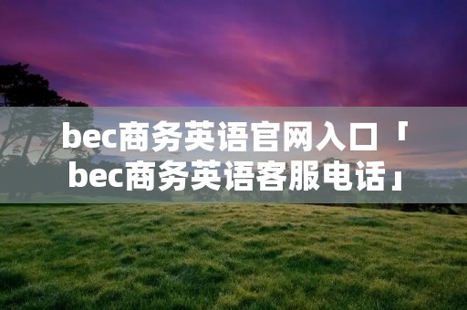 bec商务英语官网入口「bec商务英语****」 bec商务英语官网入口「bec商务英语****」