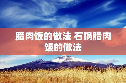 腊肉饭的做法 石锅腊肉饭的做法