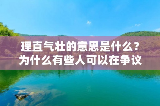 理直气壮的意思是什么？为什么有些人可以在争议的时候表现得理直气壮，而另外一些人则显得退缩和缩手缩脚？本文将探讨理直气壮的含义，以及如何在争议中表现出理直气壮的态度。