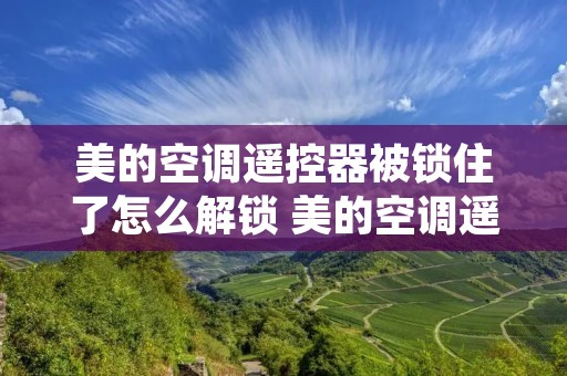 美的空调遥控器被锁住了怎么解锁 美的空调遥控器被锁定了怎么解