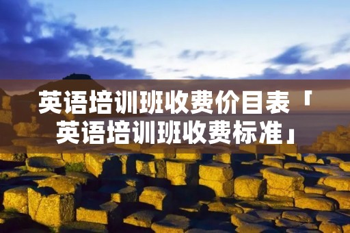 英语培训班收费价目表「英语培训班收费标准」