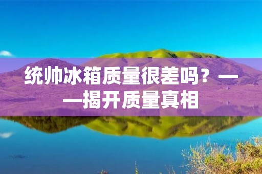 统帅冰箱质量很差吗?——揭开质量真相 统帅冰箱质量很差吗?——揭开质量真相