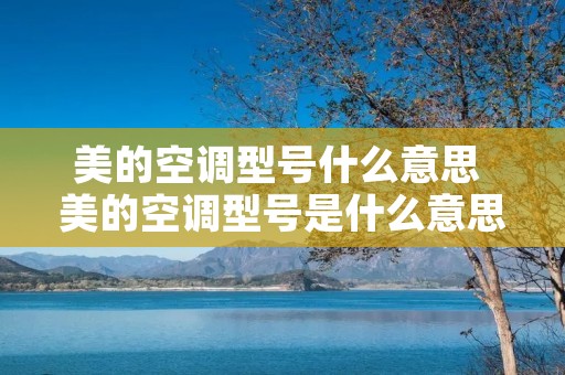 美的空调型号什么意思 美的空调型号是什么意思