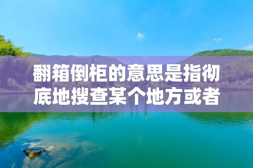 翻箱倒柜的意思是指彻底地搜查某个地方或者某个物品，以找到所需的东西或者信息。这个词语通常用来形容那些非常认真的搜查行为，一般情况下，这种行为都是因为需要找到某个非常重要的东西，或者是因为需要得到某个非常重要的信息。