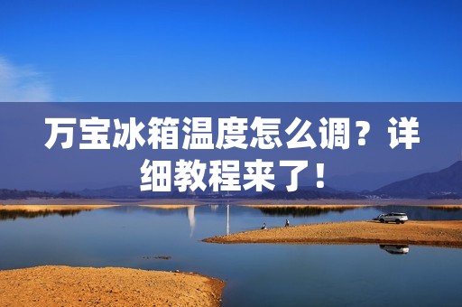 万宝冰箱温度怎么调？详细教程来了！