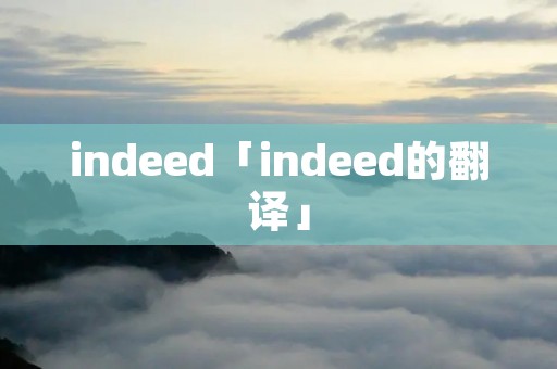 indeed「indeed的翻译」 indeed「indeed的翻译」