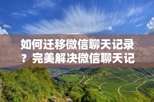 如何迁移微信聊天记录?完美解决微信聊天记录备份问题!