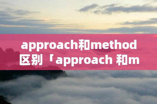 approach和method区别「approach 和method的区别」