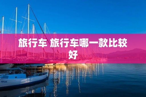 旅行车 旅行车哪一款比较好