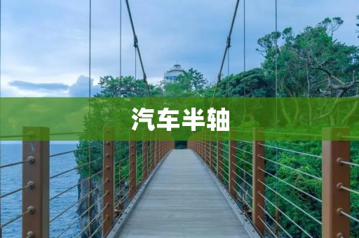 汽车半轴:一项重要的汽车传动部件 汽车半轴:一项重要的汽车传动部件