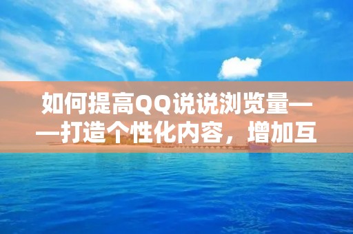 如何提高QQ说说浏览量——打造个性化内容,增加互动性