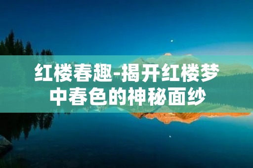 红楼春趣-揭开红楼梦中春色的神秘面纱 红楼春趣-揭开红楼梦中春色的神秘面纱