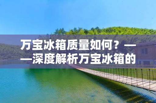 万宝冰箱质量如何?——深度解析万宝冰箱的质量问题 万宝冰箱质量如何?——深度解析万宝冰箱的质量问题
