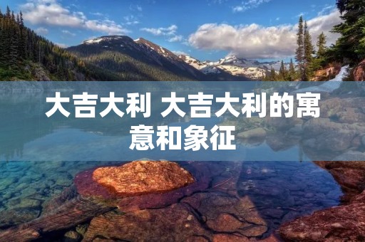 大吉大利 大吉大利的寓意和象征 大吉大利 大吉大利的寓意和象征