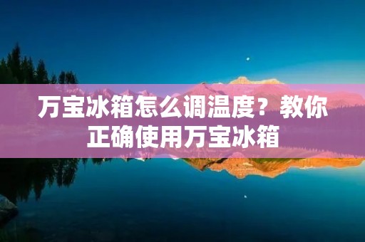 万宝冰箱怎么调温度?教你正确使用万宝冰箱 万宝冰箱怎么调温度?教你正确使用万宝冰箱