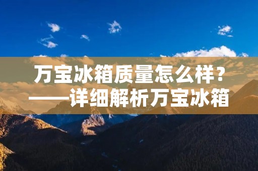 万宝冰箱质量怎么样？——详细解析万宝冰箱的品质和性能