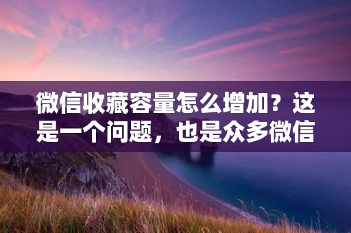 微信收藏容量怎么增加?这是一个问题,也是众多微信用户都关心的话题。微信收藏是一个很实用的功能,可以将我们感兴趣的文章、视频、图片等内容保存在一个地方,方便我们随时查看。但是,微信收藏的容量是有限的,当我们收藏的内容过多时,就会发现无法继续添加新的内容了。那么,有没有办法增加微信收藏的容量呢?下面就为大家介绍几种方法。